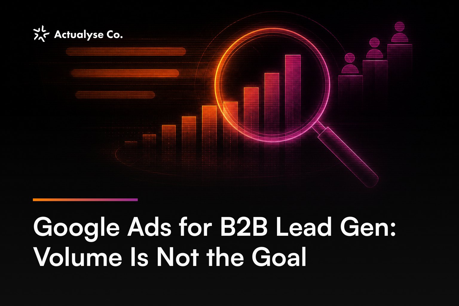 Google Ads for B2B Lead Gen: Volume Is Not the Goal